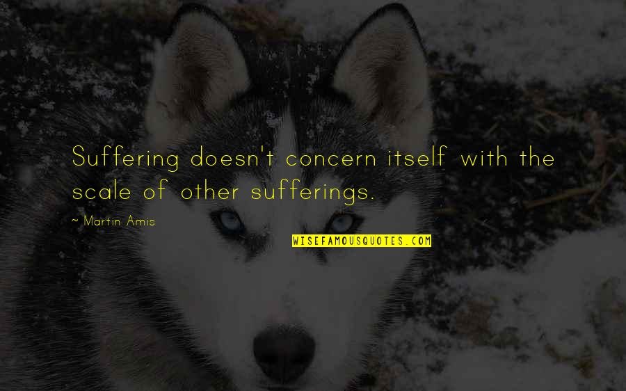 Atma Manna Quotes By Martin Amis: Suffering doesn't concern itself with the scale of