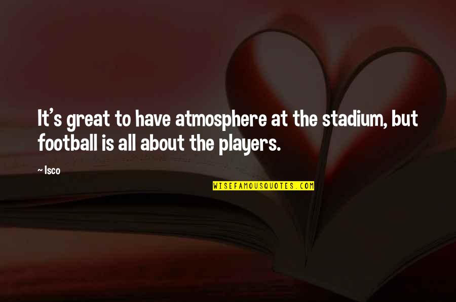 Atmosphere's Quotes By Isco: It's great to have atmosphere at the stadium,