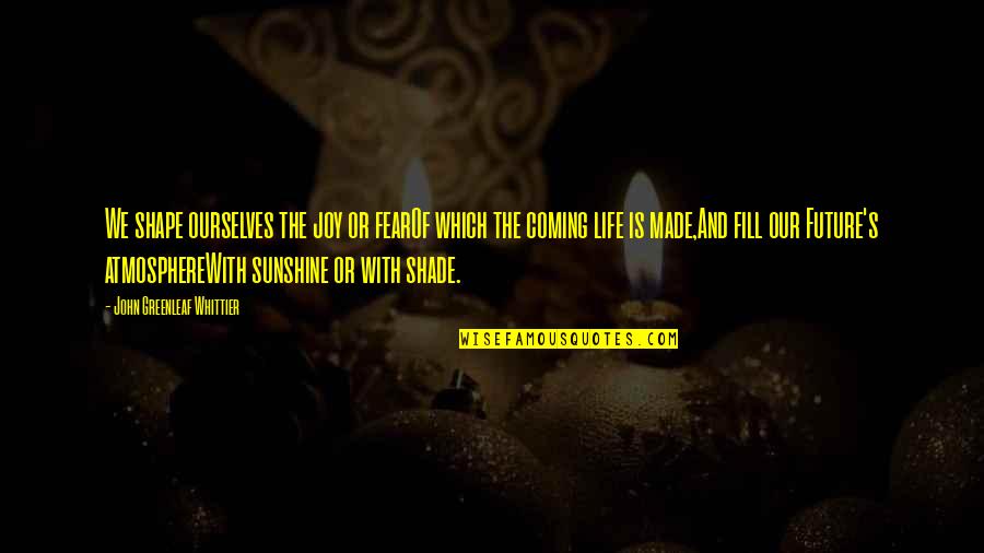 Atmosphere's Quotes By John Greenleaf Whittier: We shape ourselves the joy or fearOf which