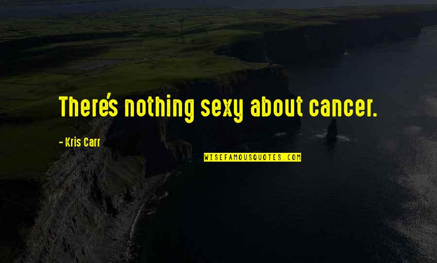 Atmospheric Writing Quotes By Kris Carr: There's nothing sexy about cancer.