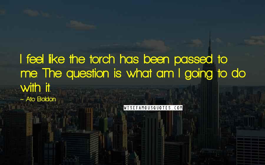 Ato Boldon quotes: I feel like the torch has been passed to me. The question is what am I going to do with it.