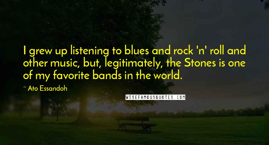 Ato Essandoh quotes: I grew up listening to blues and rock 'n' roll and other music, but, legitimately, the Stones is one of my favorite bands in the world.