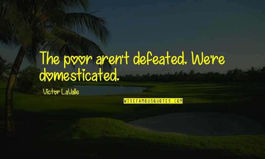 Atobe Keigo Quotes By Victor LaValle: The poor aren't defeated. We're domesticated. Atobe Keigo Quotes By Victor LaValle: The poor aren't defeated. We're domesticated.
