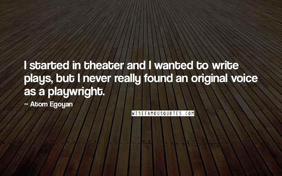 Atom Egoyan quotes: I started in theater and I wanted to write plays, but I never really found an original voice as a playwright.