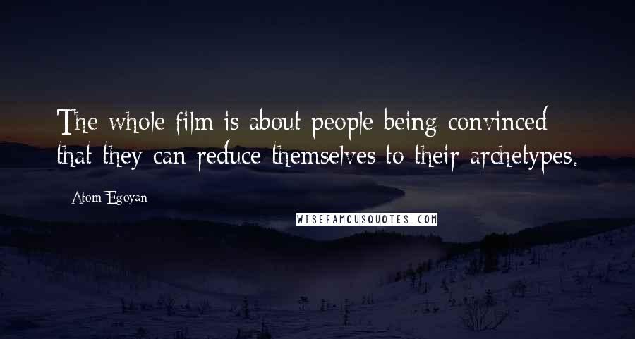 Atom Egoyan quotes: The whole film is about people being convinced that they can reduce themselves to their archetypes.