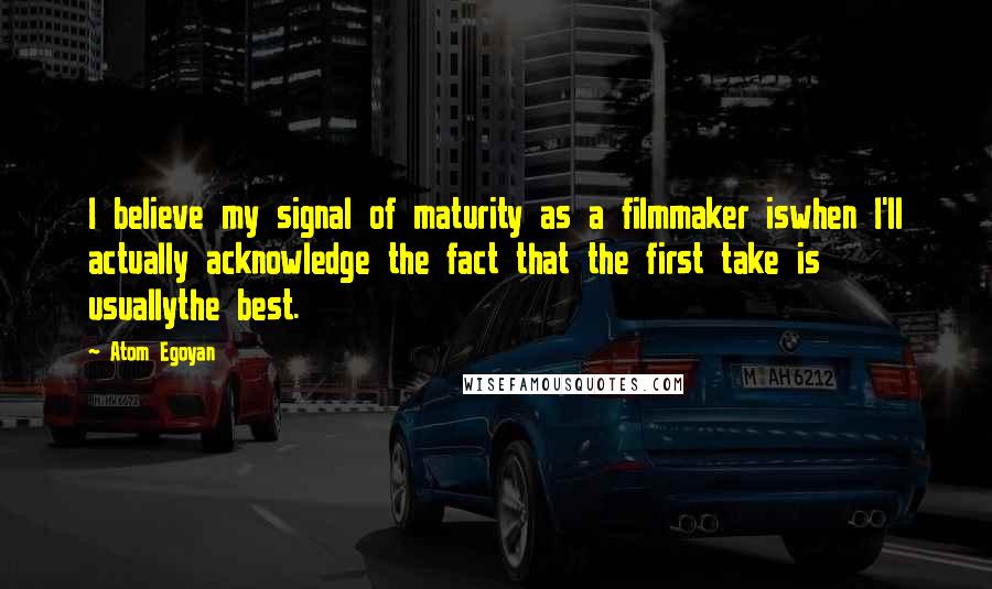 Atom Egoyan quotes: I believe my signal of maturity as a filmmaker iswhen I'll actually acknowledge the fact that the first take is usuallythe best.