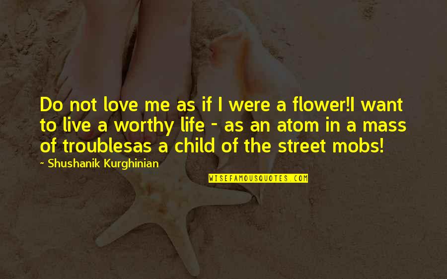 Atom Love Quotes By Shushanik Kurghinian: Do not love me as if I were