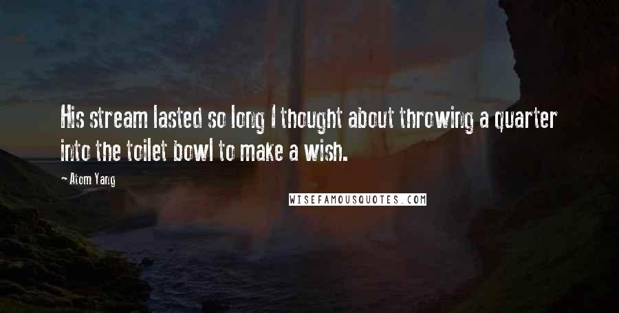 Atom Yang quotes: His stream lasted so long I thought about throwing a quarter into the toilet bowl to make a wish.