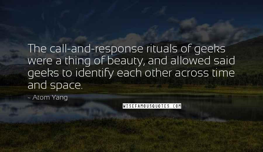 Atom Yang quotes: The call-and-response rituals of geeks were a thing of beauty, and allowed said geeks to identify each other across time and space.