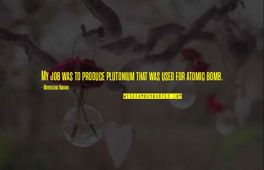 Atomic Bomb Quotes By Mordechai Vanunu: My job was to produce plutonium that was