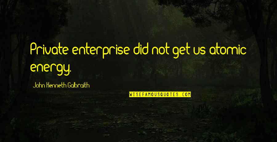 Atomic Energy Quotes By John Kenneth Galbraith: Private enterprise did not get us atomic energy.