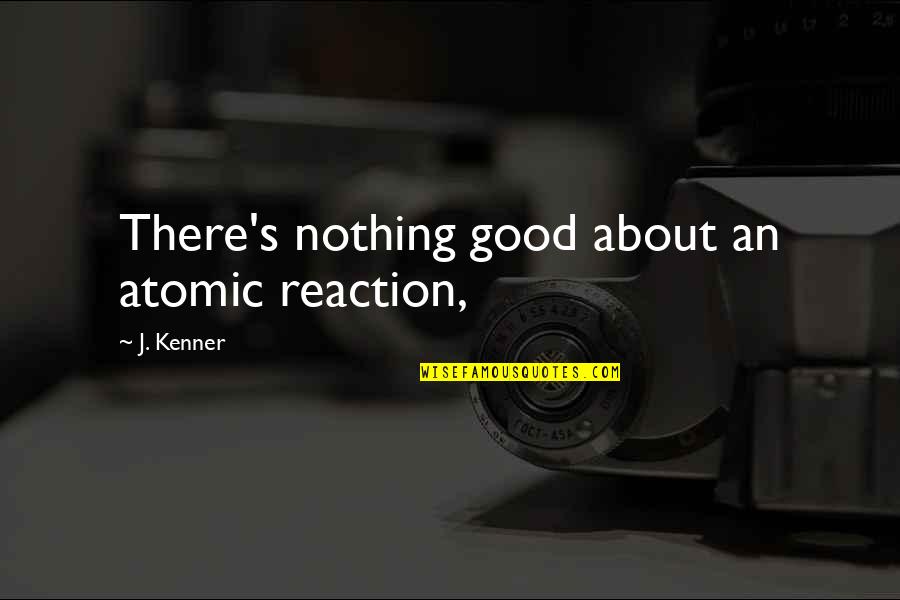 Atomic Quotes By J. Kenner: There's nothing good about an atomic reaction,