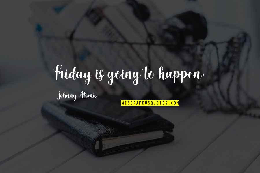 Atomic Quotes By Johnny Atomic: Friday is going to happen.