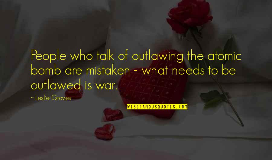 Atomic War Quotes By Leslie Groves: People who talk of outlawing the atomic bomb