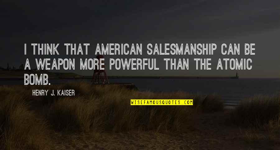 Atomic Weapons Quotes By Henry J. Kaiser: I think that American salesmanship can be a