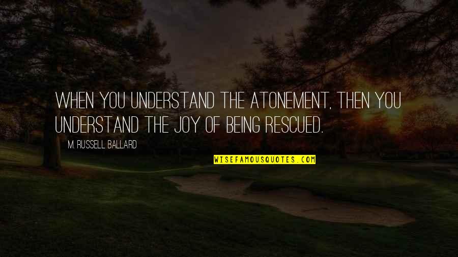 Atonement's Quotes By M. Russell Ballard: When you understand the Atonement, then you understand