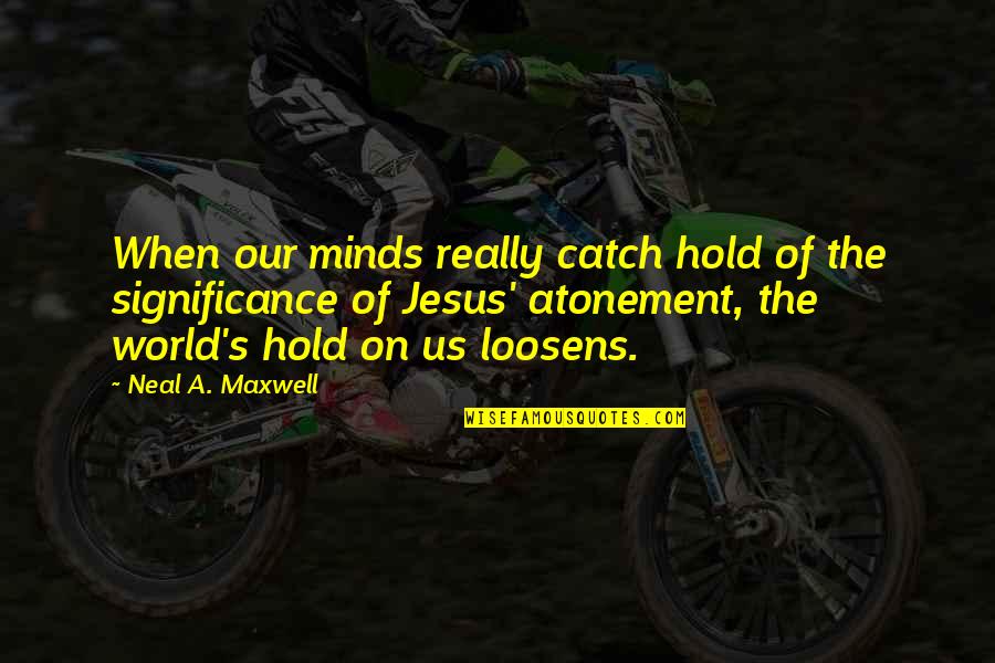 Atonement's Quotes By Neal A. Maxwell: When our minds really catch hold of the