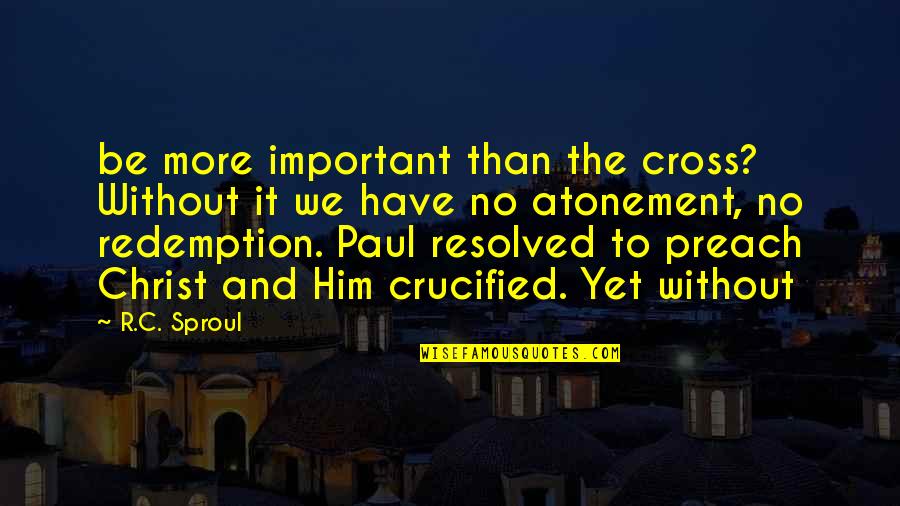 Atonement's Quotes By R.C. Sproul: be more important than the cross? Without it