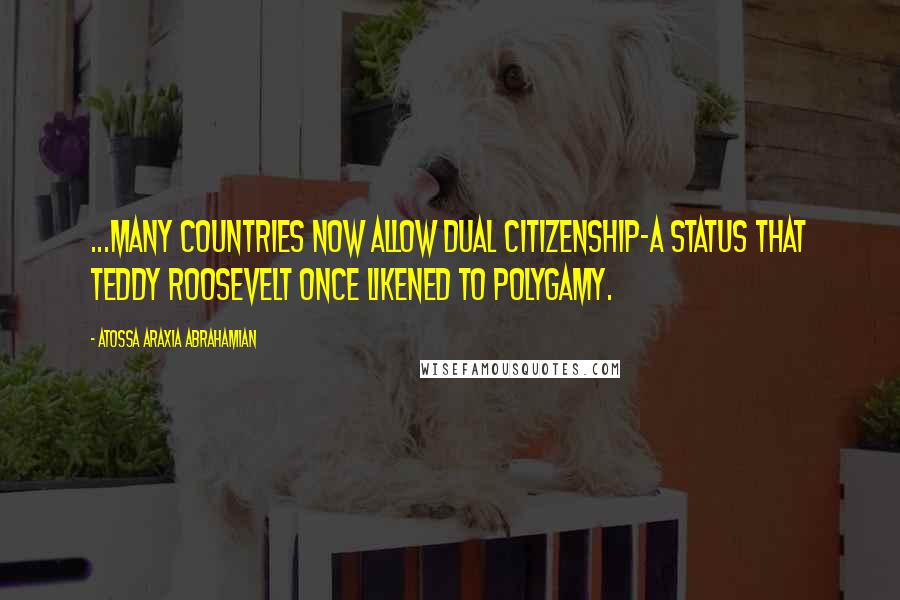 Atossa Araxia Abrahamian quotes: ...many countries now allow dual citizenship-a status that Teddy Roosevelt once likened to polygamy.