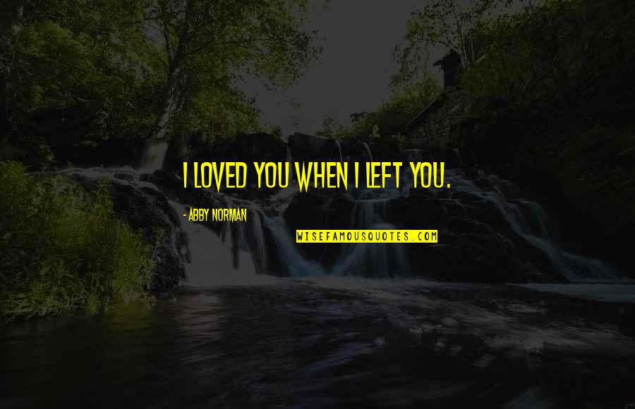 Atrastoji Quotes By Abby Norman: I loved you when I left you. Atrastoji Quotes By Abby Norman: I loved you when I left you.