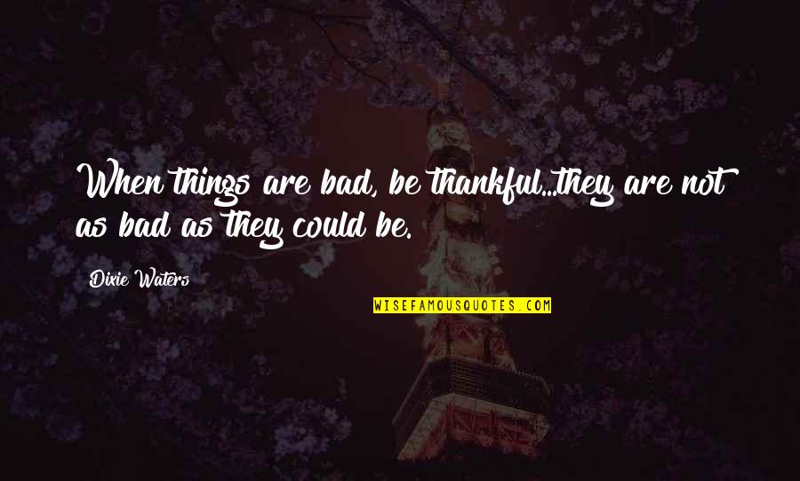 Atribida Quotes By Dixie Waters: When things are bad, be thankful...they are not