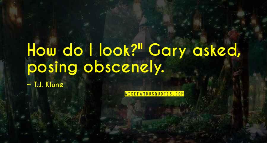 Atribuire Quotes By T.J. Klune: How do I look?" Gary asked, posing obscenely. Atribuire Quotes By T.J. Klune: How do I look?" Gary asked, posing obscenely.
