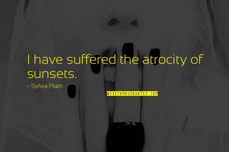 Atrocity Quotes By Sylvia Plath: I have suffered the atrocity of sunsets.