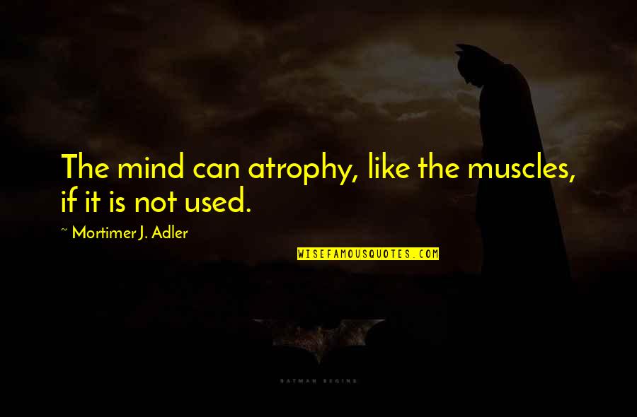 Atrophy Quotes By Mortimer J. Adler: The mind can atrophy, like the muscles, if