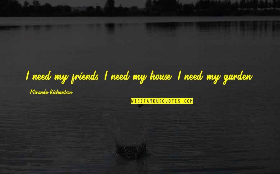 Atroz 2015 Quotes By Miranda Richardson: I need my friends, I need my house, Atroz 2015 Quotes By Miranda Richardson: I need my friends, I need my house,