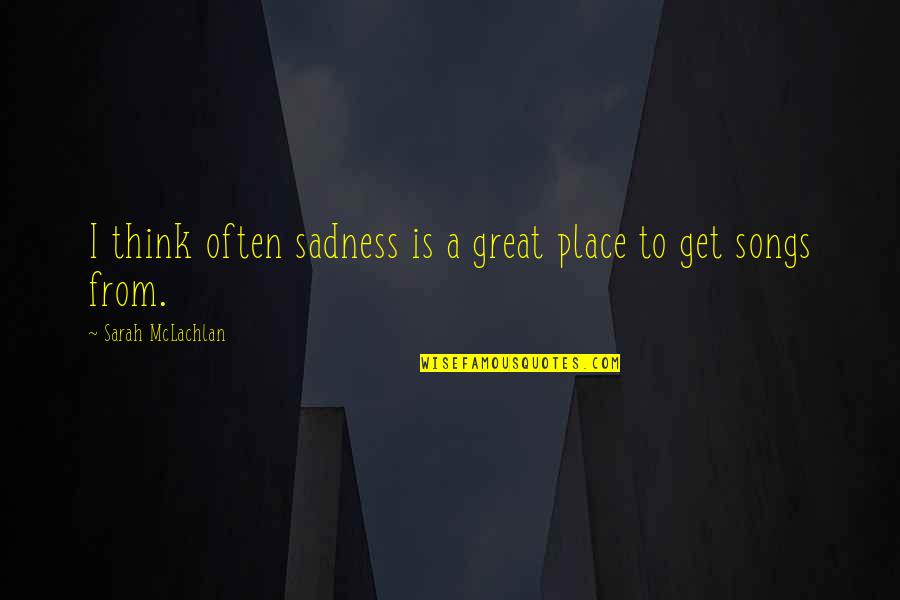 Atsakyk Quotes By Sarah McLachlan: I think often sadness is a great place Atsakyk Quotes By Sarah McLachlan: I think often sadness is a great place