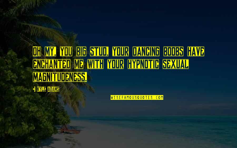 Atsiunte Quotes By Kyle Adams: Oh my, you big stud, your dancing boobs Atsiunte Quotes By Kyle Adams: Oh my, you big stud, your dancing boobs
