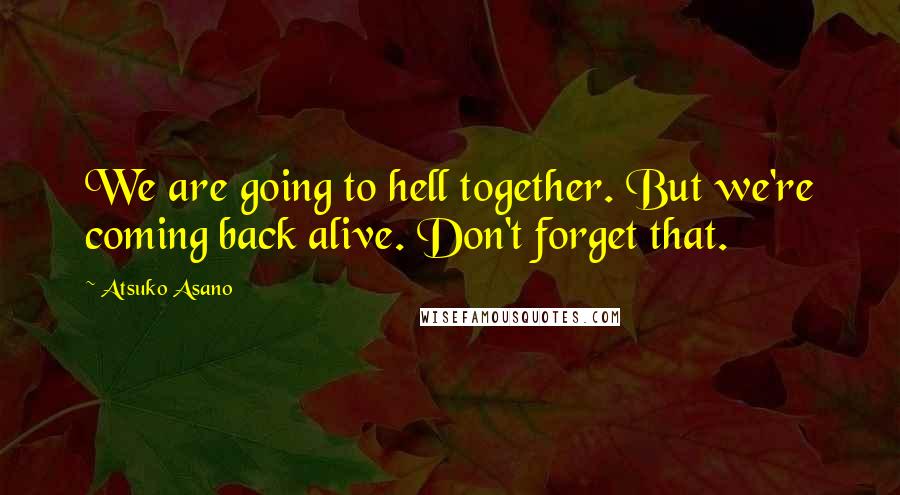 Atsuko Asano quotes: We are going to hell together. But we're coming back alive. Don't forget that.