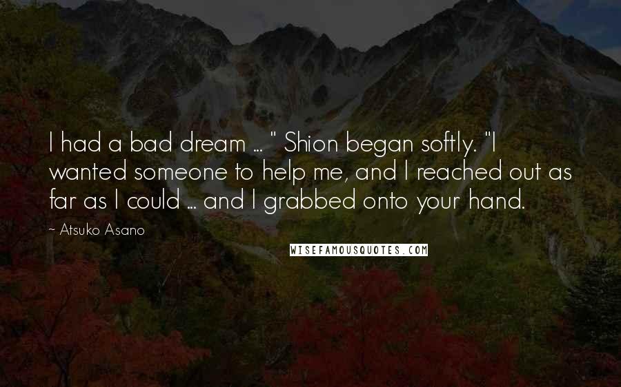 Atsuko Asano quotes: I had a bad dream ... " Shion began softly. "I wanted someone to help me, and I reached out as far as I could ... and I grabbed onto