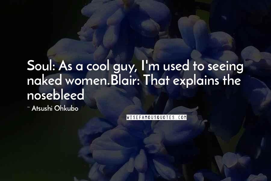 Atsushi Ohkubo quotes: Soul: As a cool guy, I'm used to seeing naked women.Blair: That explains the nosebleed