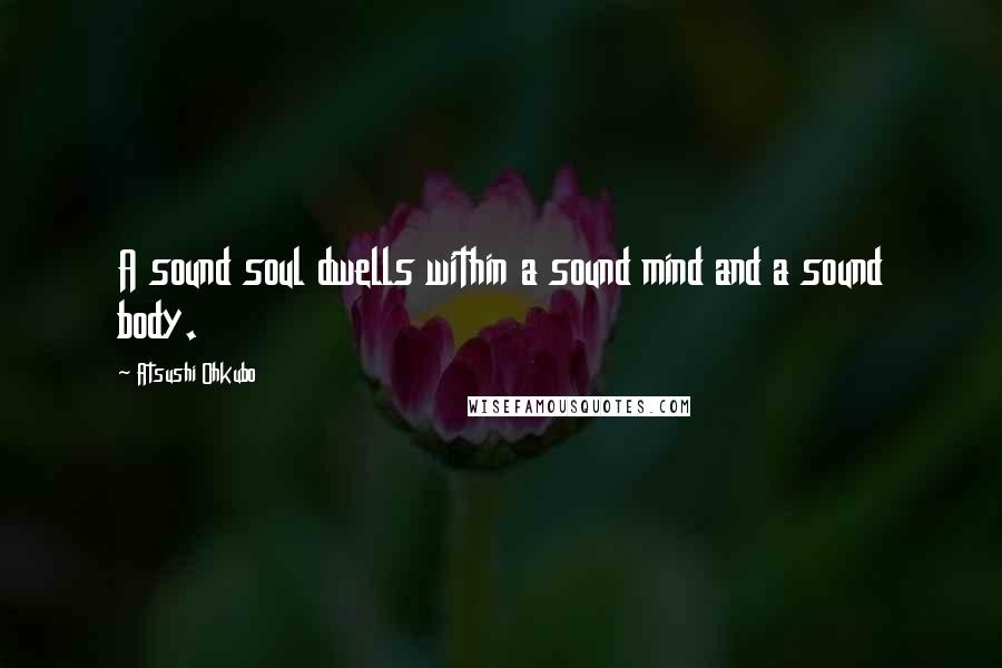 Atsushi Ohkubo quotes: A sound soul dwells within a sound mind and a sound body.