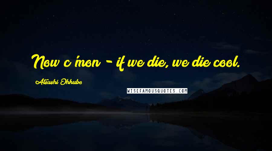 Atsushi Ohkubo quotes: Now c'mon - if we die, we die cool.