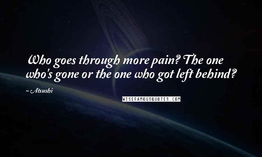 Atsushi quotes: Who goes through more pain? The one who's gone or the one who got left behind?