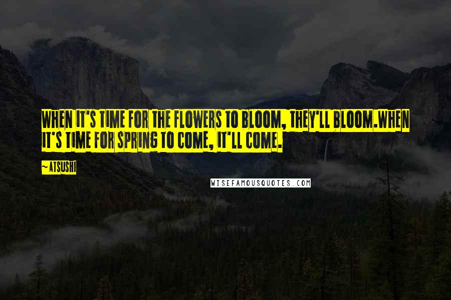 Atsushi quotes: When it's time for the flowers to bloom, they'll bloom.When it's time for spring to come, it'll come. Atsushi quotes: When it's time for the flowers to bloom, they'll bloom.When it's time for spring to come, it'll come.