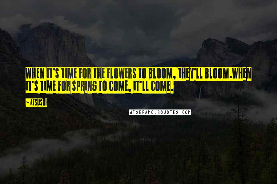 Atsushi quotes: When it's time for the flowers to bloom, they'll bloom.When it's time for spring to come, it'll come.