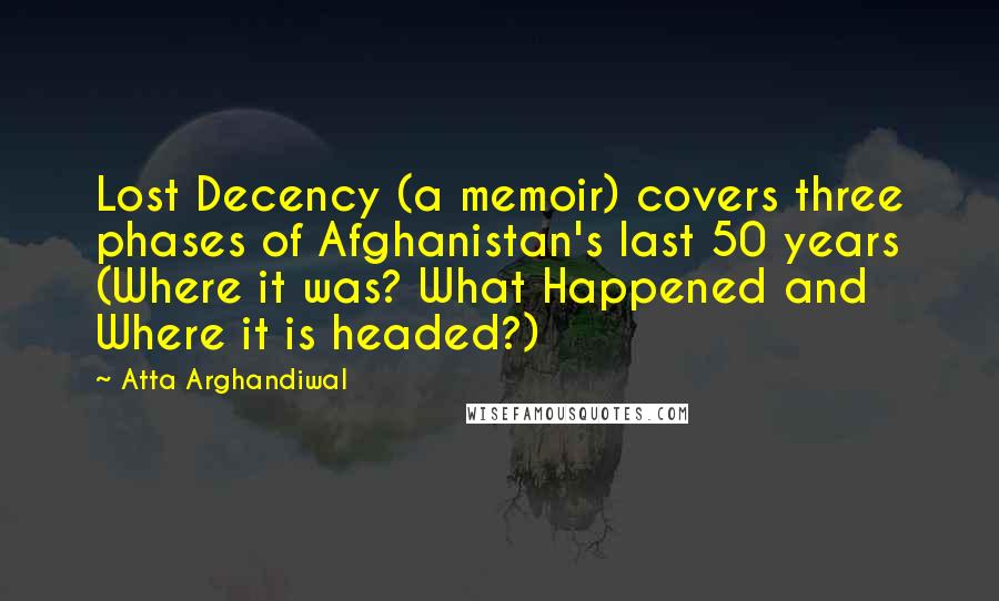 Atta Arghandiwal quotes: Lost Decency (a memoir) covers three phases of Afghanistan's last 50 years (Where it was? What Happened and Where it is headed?)