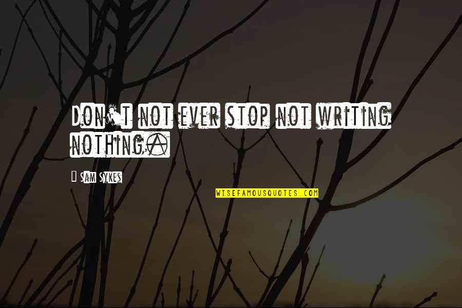 Attaching Quotes By Sam Sykes: Don't not ever stop not writing nothing.