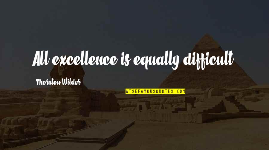 Attack The Messenger Quotes By Thornton Wilder: All excellence is equally difficult.