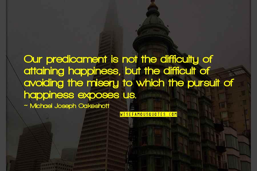 Attaining Happiness Quotes By Michael Joseph Oakeshott: Our predicament is not the difficulty of attaining Attaining Happiness Quotes By Michael Joseph Oakeshott: Our predicament is not the difficulty of attaining