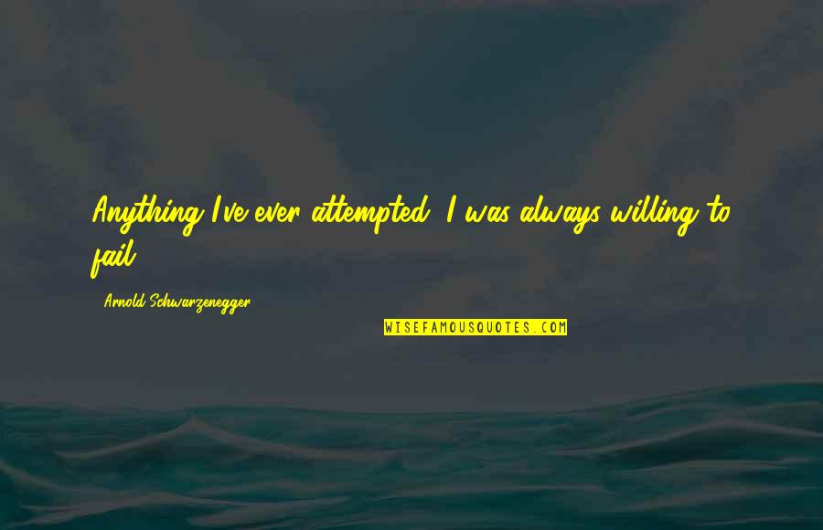 Attempted Quotes By Arnold Schwarzenegger: Anything I've ever attempted, I was always willing