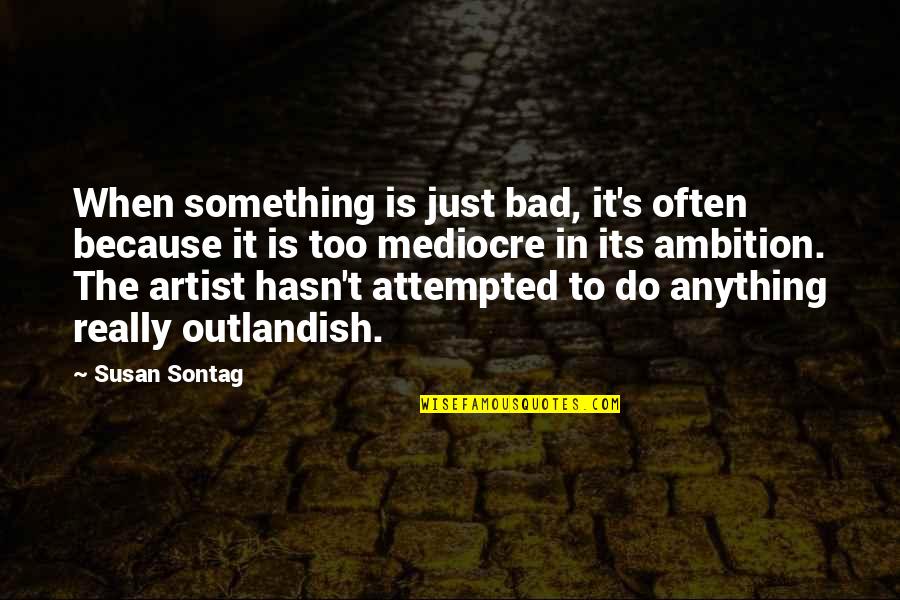 Attempted Quotes By Susan Sontag: When something is just bad, it's often because