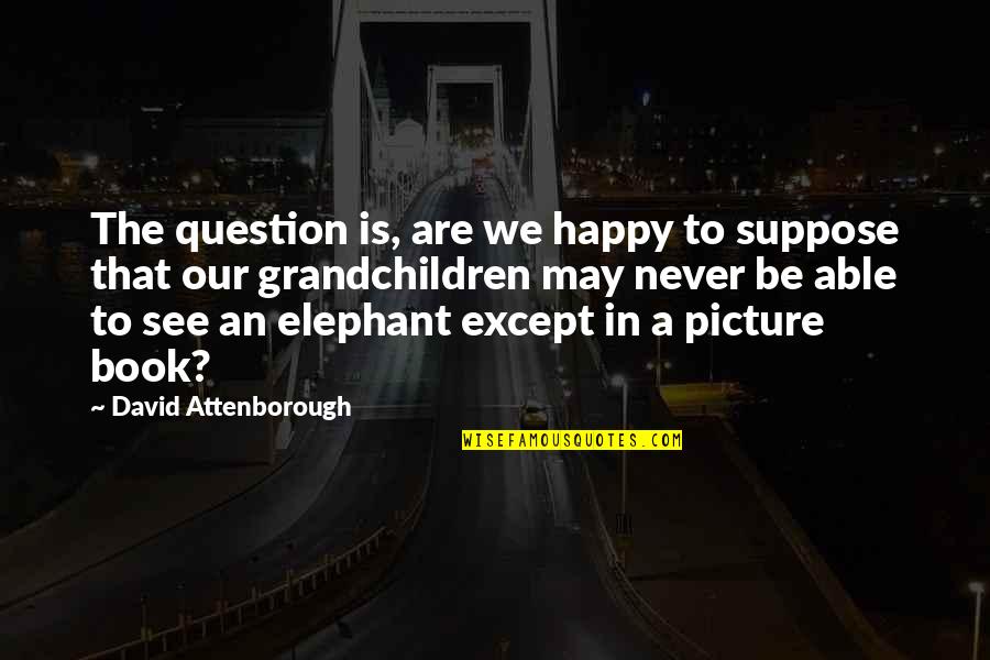 Attenborough David Quotes By David Attenborough: The question is, are we happy to suppose