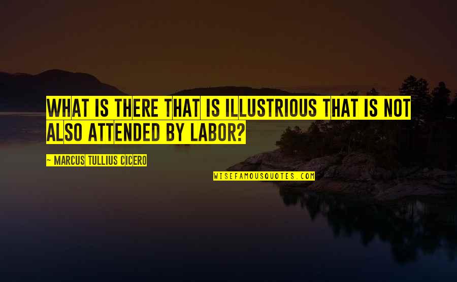 Attended Quotes By Marcus Tullius Cicero: What is there that is illustrious that is Attended Quotes By Marcus Tullius Cicero: What is there that is illustrious that is