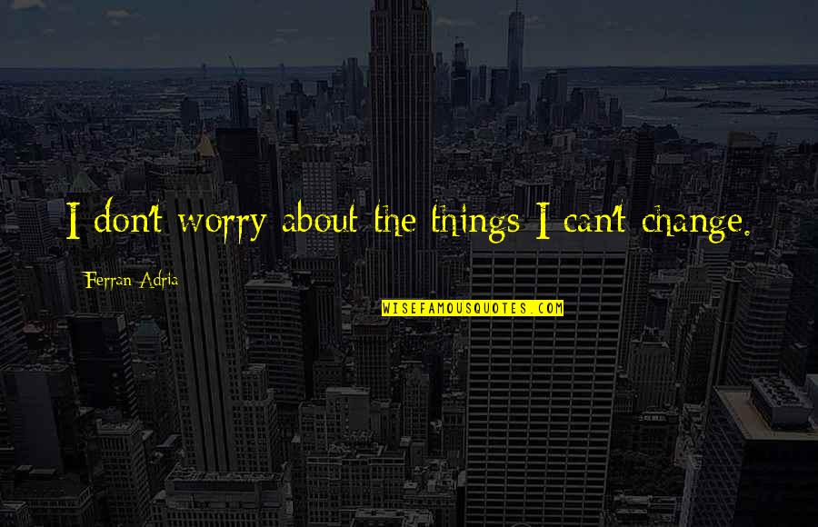Attendez Vous Quotes By Ferran Adria: I don't worry about the things I can't