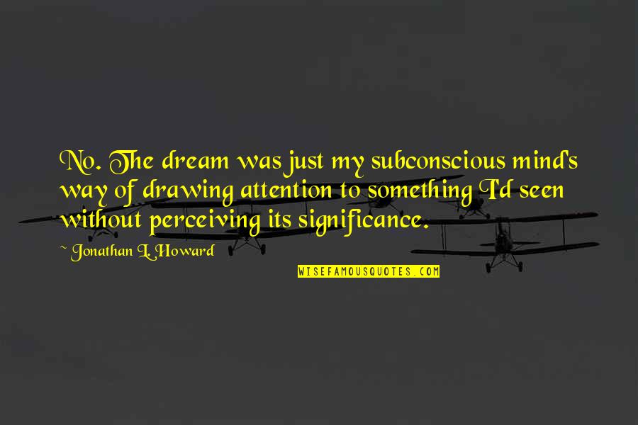 Attention's Quotes By Jonathan L. Howard: No. The dream was just my subconscious mind's