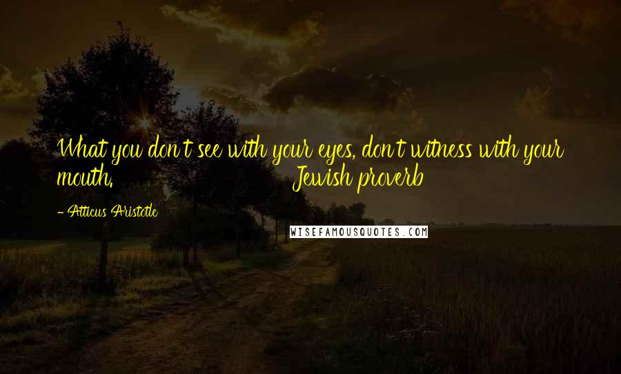 Atticus Aristotle quotes: What you don't see with your eyes, don't witness with your mouth. Jewish proverb Atticus Aristotle quotes: What you don't see with your eyes, don't witness with your mouth. Jewish proverb